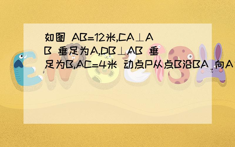 如图 AB=12米,CA⊥AB 垂足为A,DB⊥AB 垂足为B,AC=4米 动点P从点B沿BA 向A方向移动 每分钟走1