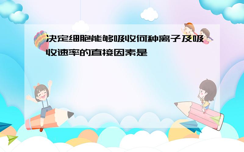 决定细胞能够吸收何种离子及吸收速率的直接因素是