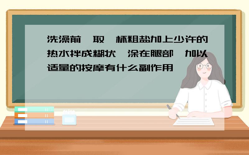 洗澡前,取一杯粗盐加上少许的热水拌成糊状,涂在腿部,加以适量的按摩有什么副作用