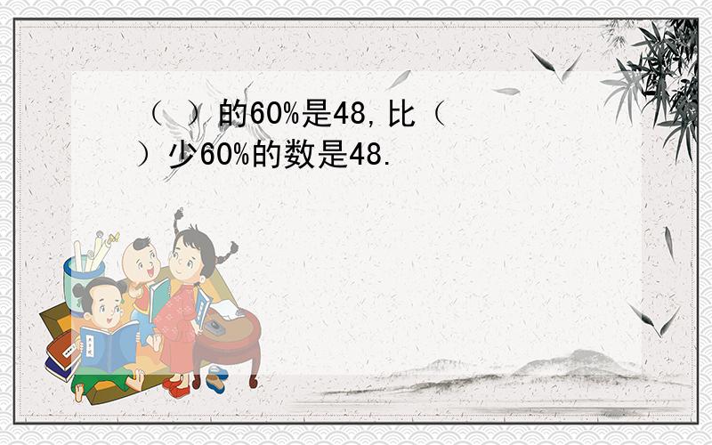 （ ）的60%是48,比（ ）少60%的数是48.