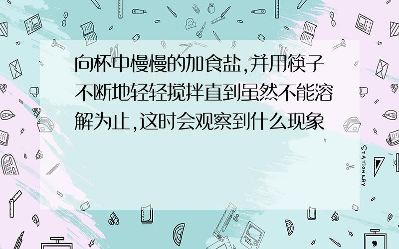 向杯中慢慢的加食盐,并用筷子不断地轻轻搅拌直到虽然不能溶解为止,这时会观察到什么现象