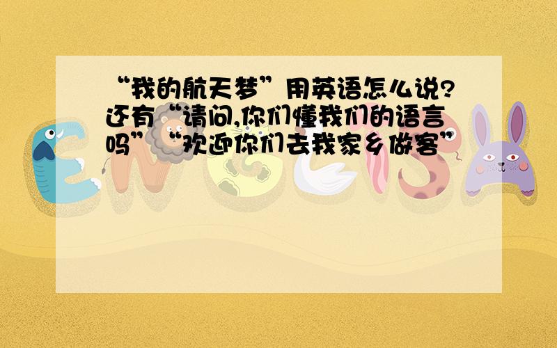 “我的航天梦”用英语怎么说?还有“请问,你们懂我们的语言吗”“欢迎你们去我家乡做客”