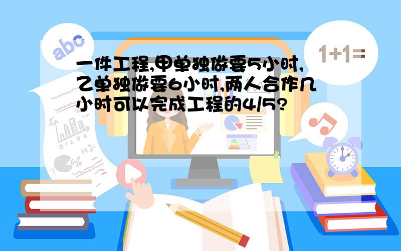 一件工程,甲单独做要5小时,乙单独做要6小时,两人合作几小时可以完成工程的4/5?