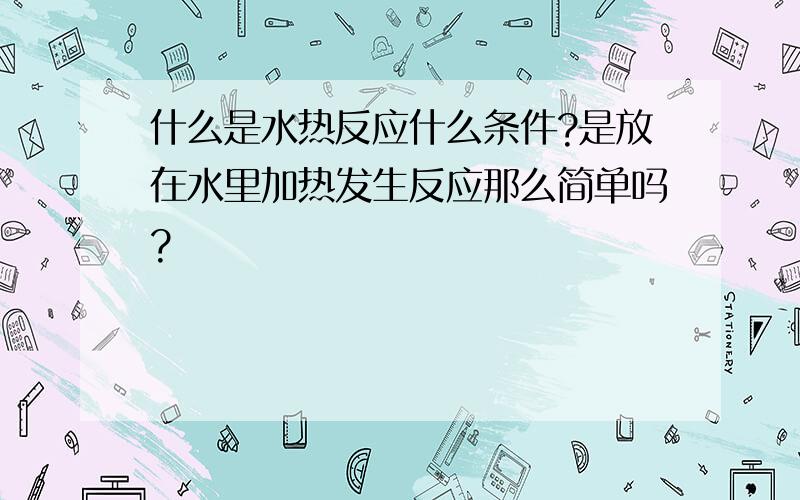 什么是水热反应什么条件?是放在水里加热发生反应那么简单吗?