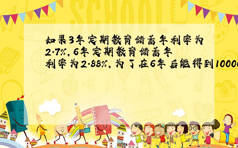 如果3年定期教育储蓄年利率为2.7%,6年定期教育储蓄年利率为2.88%,为了在6年后能得到10000元,那么下列两