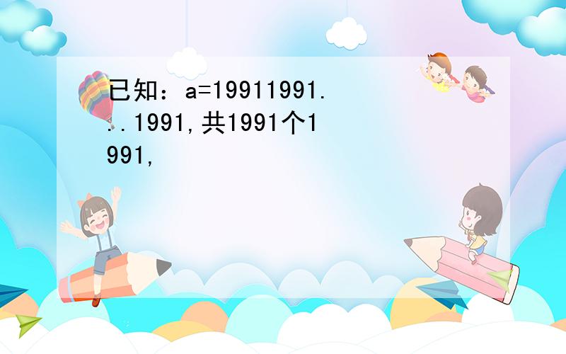 已知：a=19911991...1991,共1991个1991,