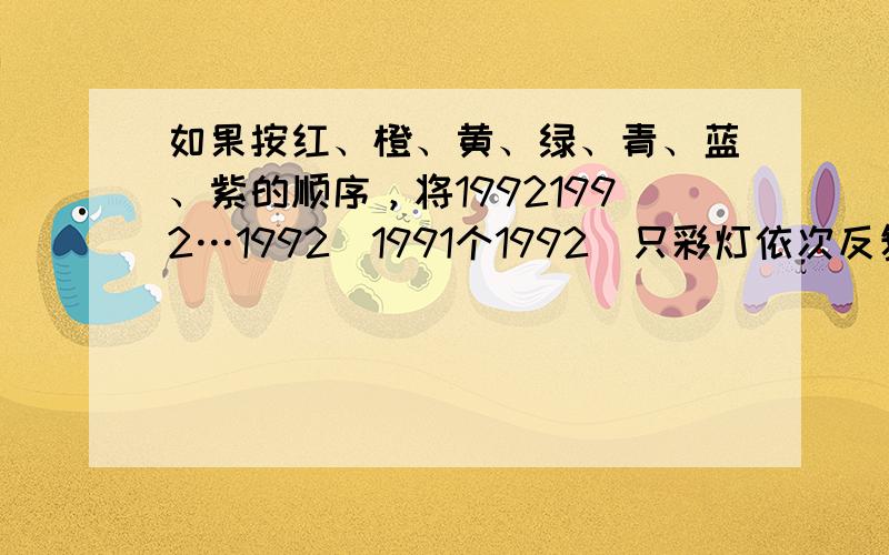 如果按红、橙、黄、绿、青、蓝、紫的顺序，将19921992…1992（1991个1992）只彩灯依次反复排列，那么___