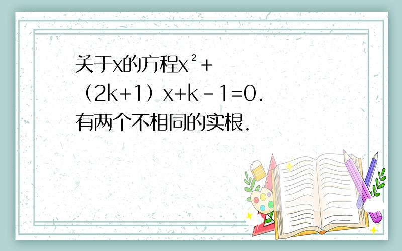 关于x的方程x²+（2k+1）x+k-1=0.有两个不相同的实根.