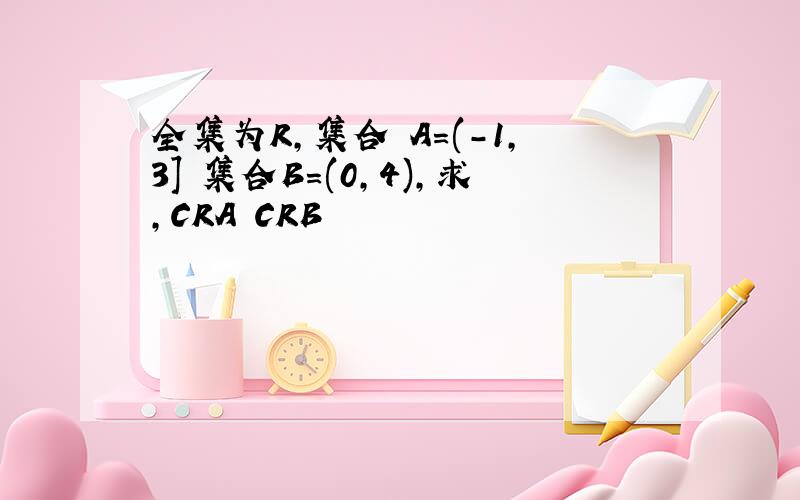 全集为R,集合 A=(-1,3] 集合B=(0,4),求,CRA CRB