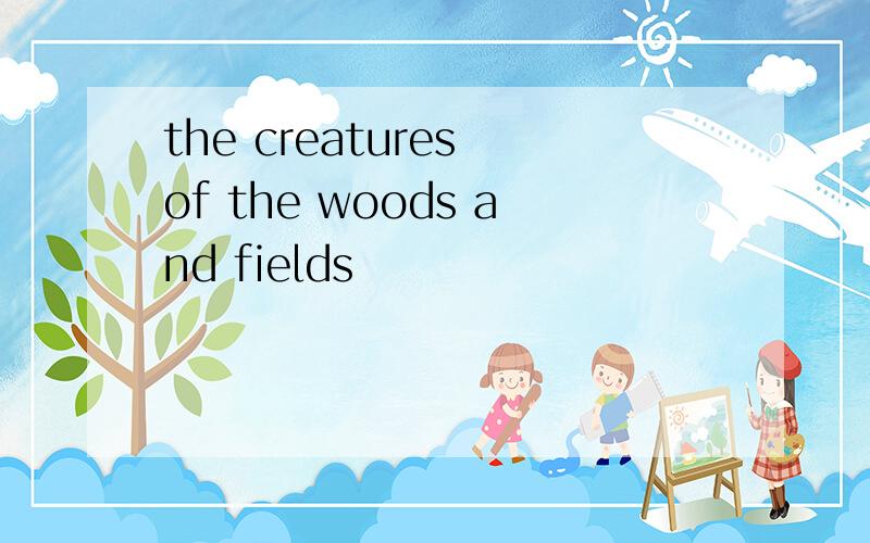 the creatures of the woods and fields