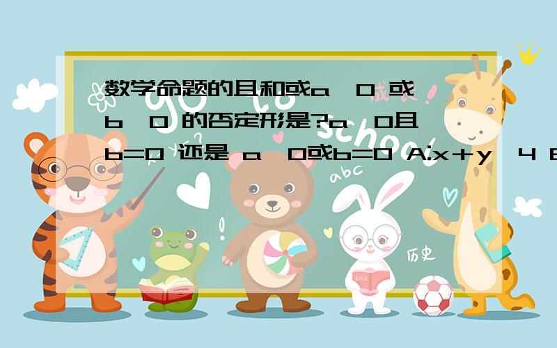 数学命题的且和或a＞0 或 b≠0 的否定形是?a≤0且b=0 还是 a≤0或b=0 A:x＋y≠4 B:x≠2或y≠2