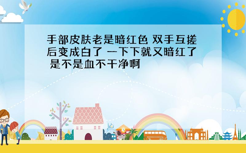 手部皮肤老是暗红色 双手互搓后变成白了 一下下就又暗红了 是不是血不干净啊