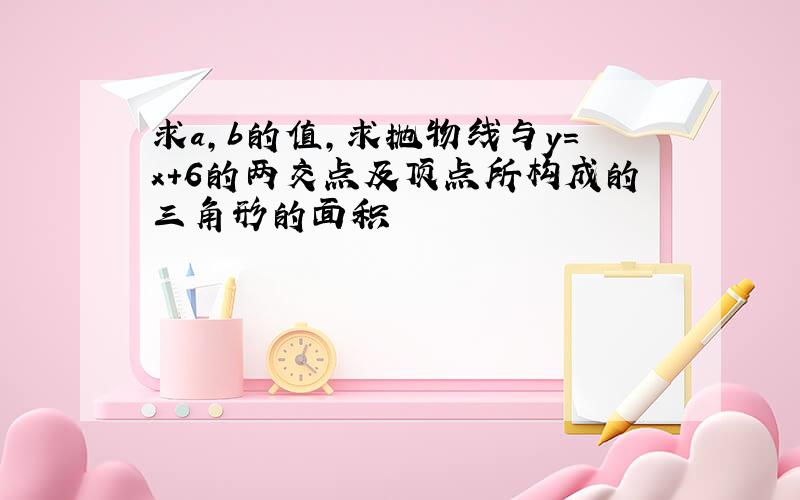 求a,b的值,求抛物线与y=x+6的两交点及顶点所构成的三角形的面积