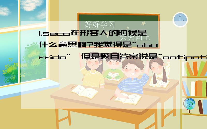 1.seco在形容人的时候是什么意思啊?我觉得是“aburrido”,但是题目答案说是“antipatico”,有没有可