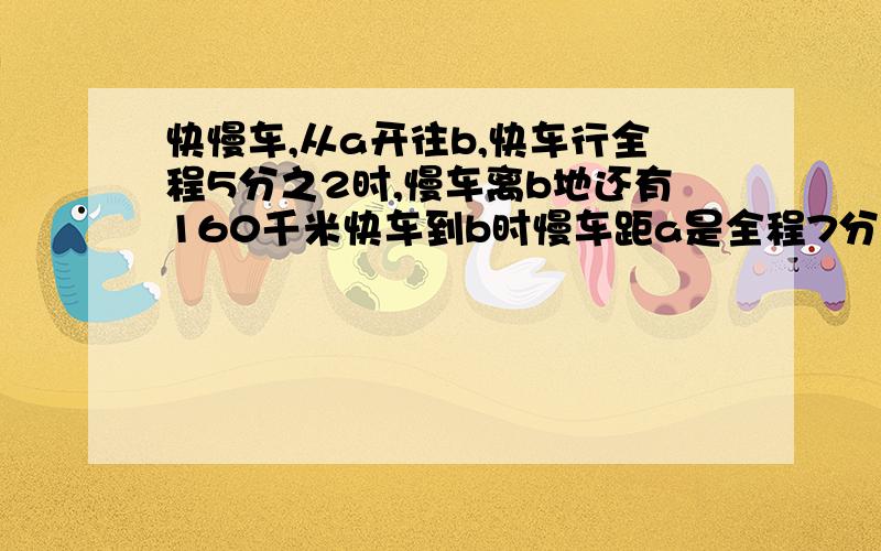 快慢车,从a开往b,快车行全程5分之2时,慢车离b地还有160千米快车到b时慢车距a是全程7分之5,ab距多少千米%D%