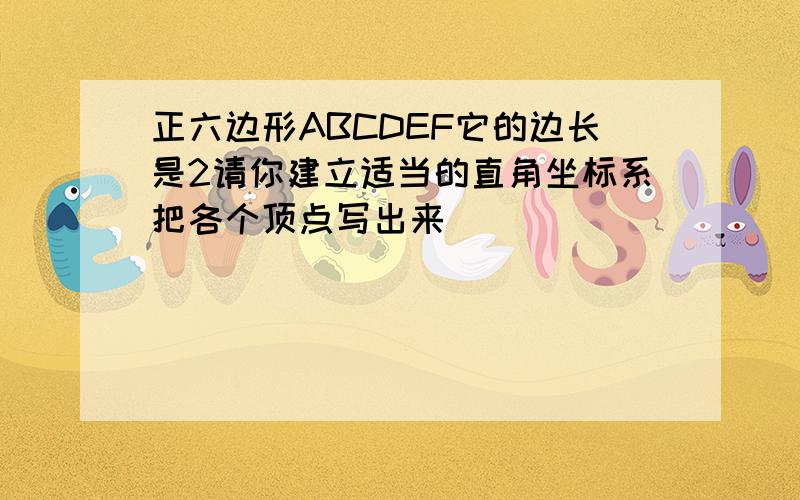 正六边形ABCDEF它的边长是2请你建立适当的直角坐标系把各个顶点写出来