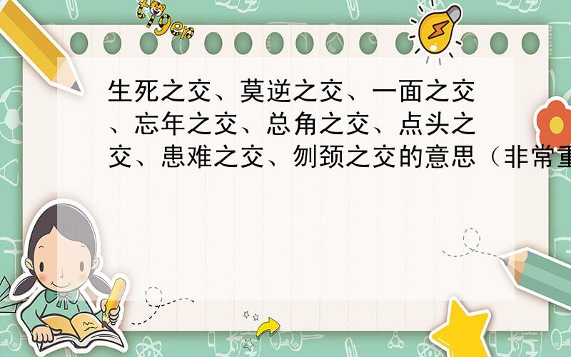 生死之交、莫逆之交、一面之交、忘年之交、总角之交、点头之交、患难之交、刎颈之交的意思（非常重要）