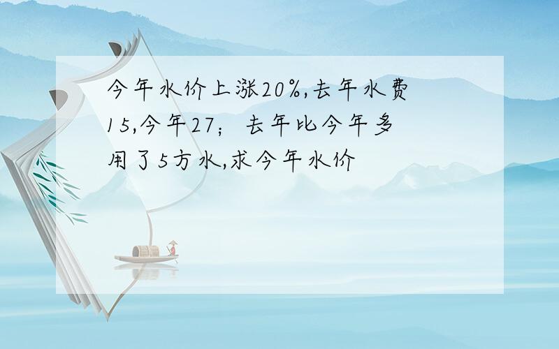 今年水价上涨20%,去年水费15,今年27；去年比今年多用了5方水,求今年水价