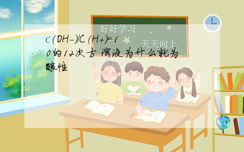 c(OH-)/C(H+)=10的12次方 溶液为什么就为酸性