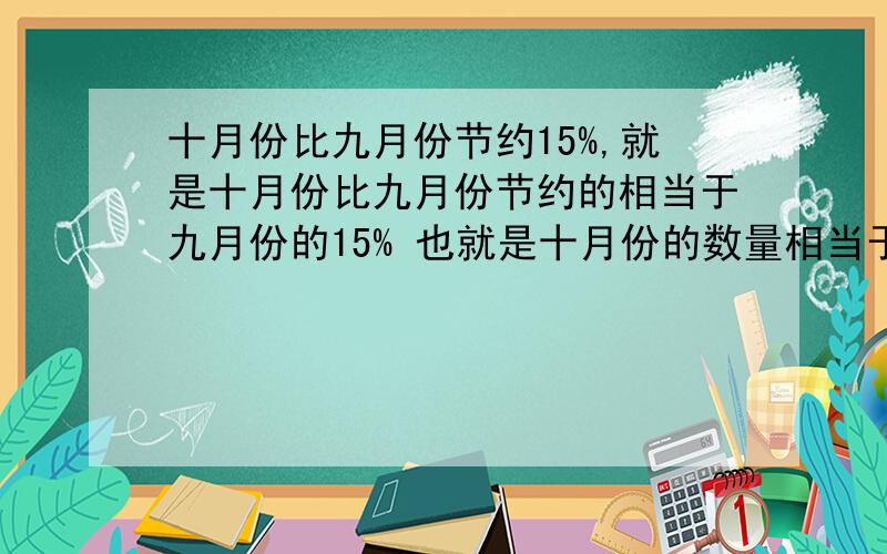 十月份比九月份节约15%,就是十月份比九月份节约的相当于九月份的15% 也就是十月份的数量相当于九月份的