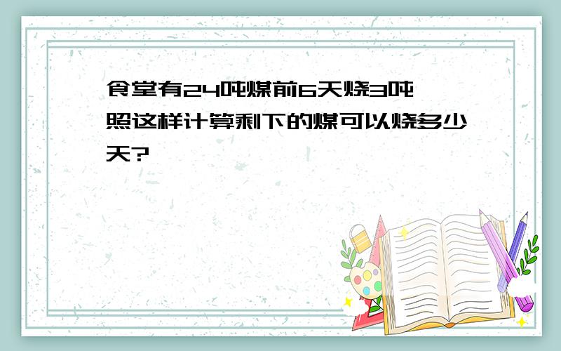 食堂有24吨煤前6天烧3吨,照这样计算剩下的煤可以烧多少天?