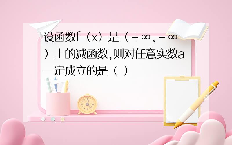 设函数f（x）是（＋∞,－∞）上的减函数,则对任意实数a一定成立的是（ ）