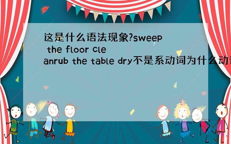 这是什么语法现象?sweep the floor cleanrub the table dry不是系动词为什么动词后可以