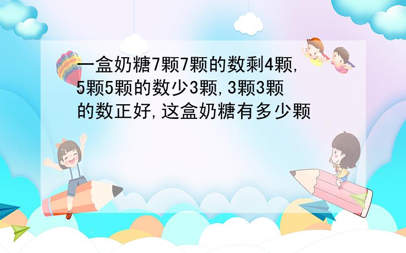 一盒奶糖7颗7颗的数剩4颗,5颗5颗的数少3颗,3颗3颗的数正好,这盒奶糖有多少颗