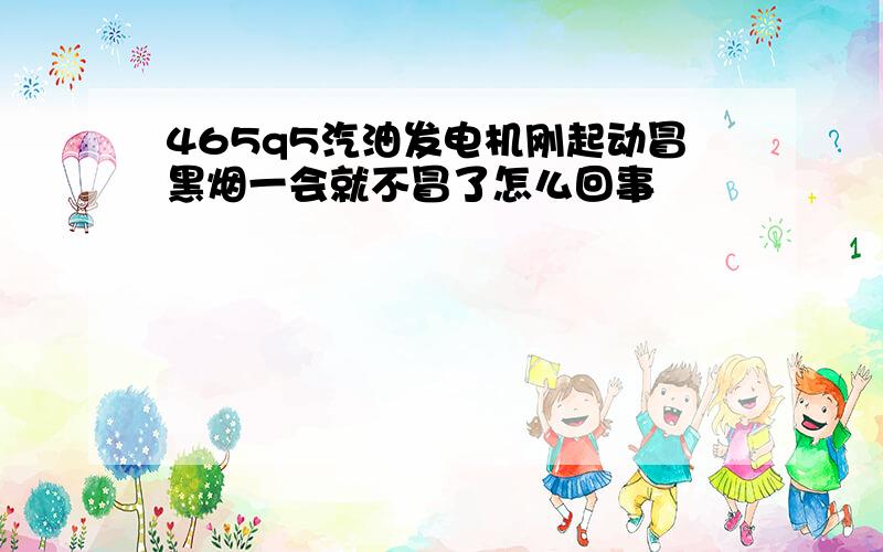 465q5汽油发电机刚起动冒黑烟一会就不冒了怎么回事