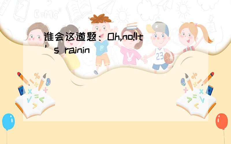 谁会这道题：Oh,no!It’s rainin