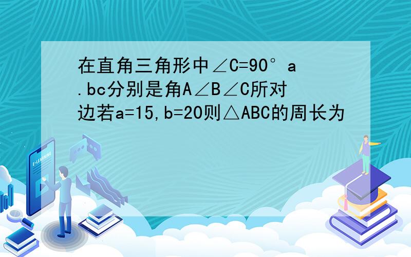 在直角三角形中∠C=90°a.bc分别是角A∠B∠C所对边若a=15,b=20则△ABC的周长为