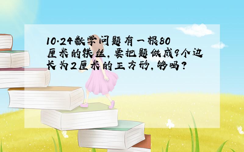 10.24数学问题有一根80厘米的铁丝,要把题做成9个边长为2厘米的正方形,够吗?