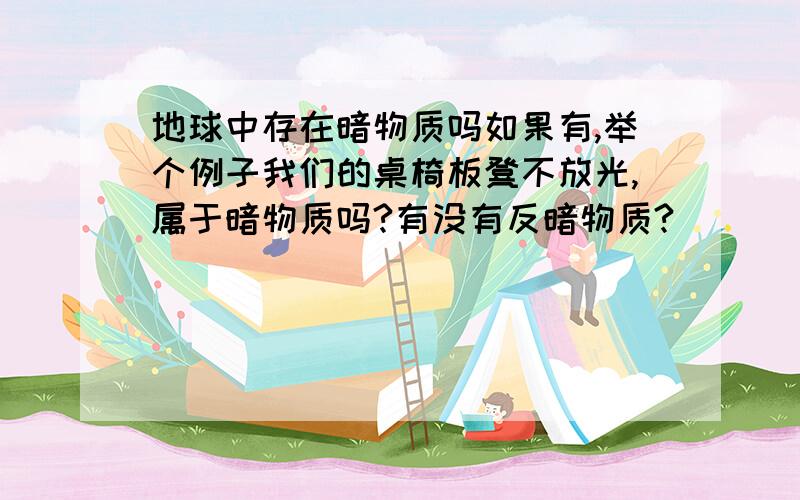 地球中存在暗物质吗如果有,举个例子我们的桌椅板凳不放光,属于暗物质吗?有没有反暗物质?