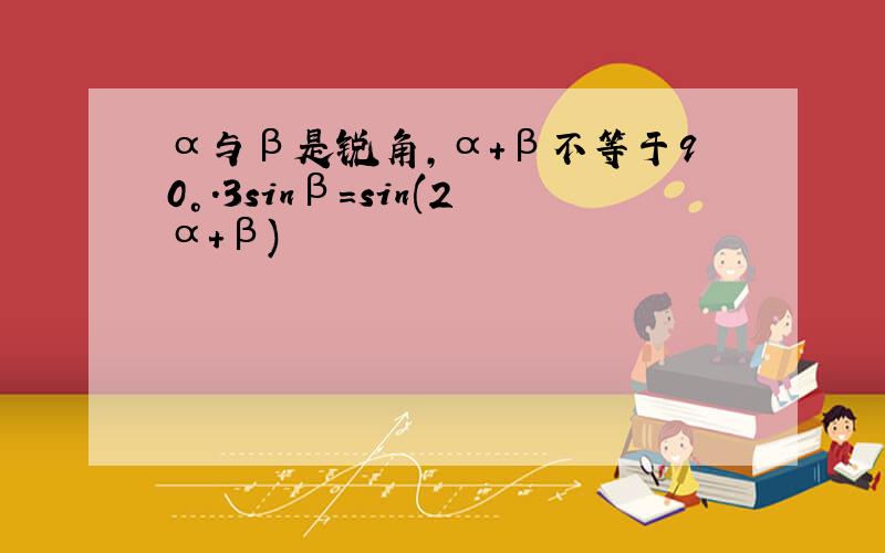 α与β是锐角,α+β不等于90°.3sinβ=sin(2α+β)