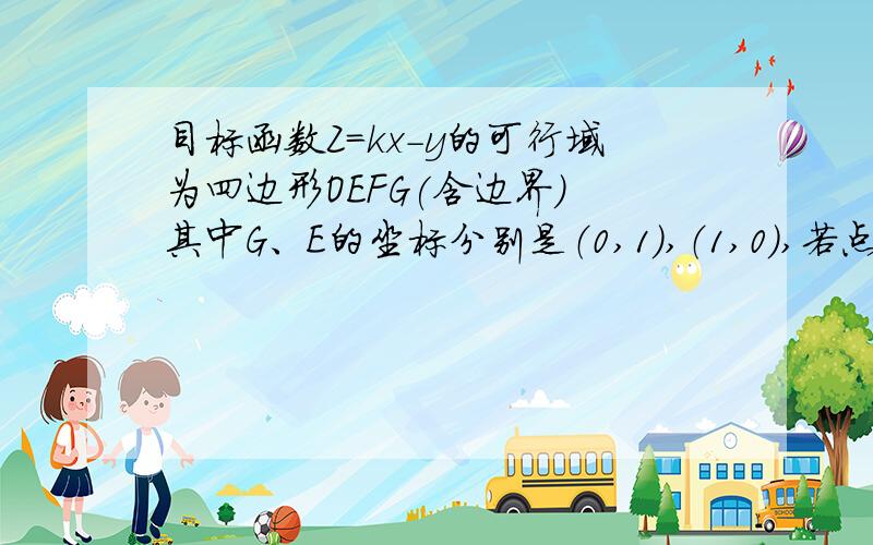 目标函数Z=kx-y的可行域为四边形OEFG(含边界) 其中G、E的坐标分别是（0,1）,（1,0）,若点（ 2/3,4