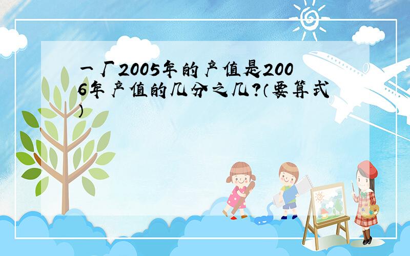 一厂2005年的产值是2006年产值的几分之几?（要算式）