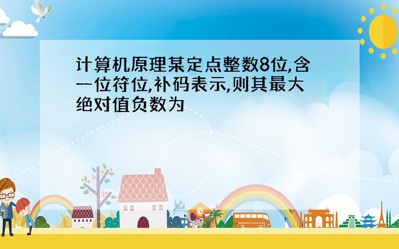 计算机原理某定点整数8位,含一位符位,补码表示,则其最大绝对值负数为