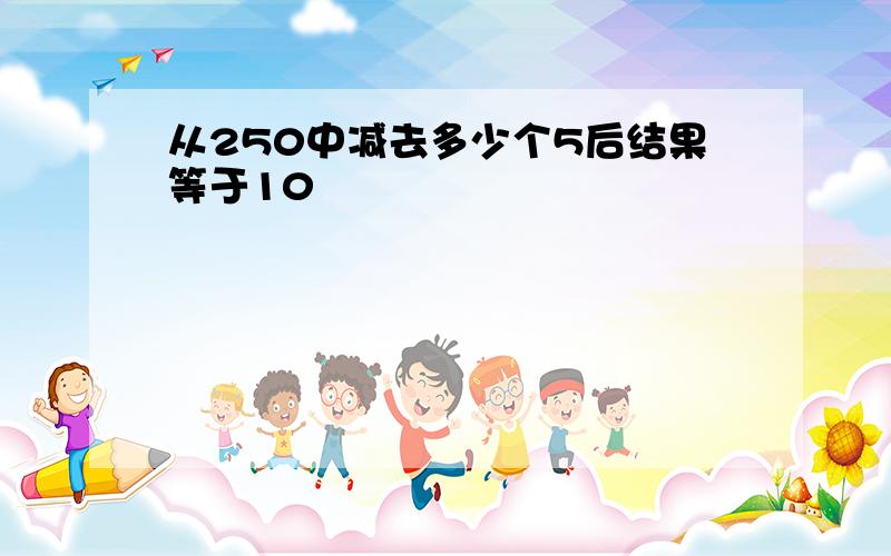 从250中减去多少个5后结果等于10