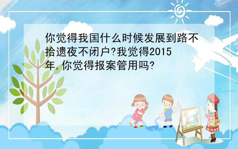 你觉得我国什么时候发展到路不拾遗夜不闭户?我觉得2015年,你觉得报案管用吗?