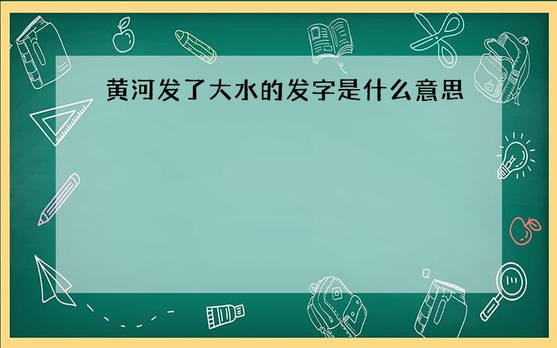 黄河发了大水的发字是什么意思