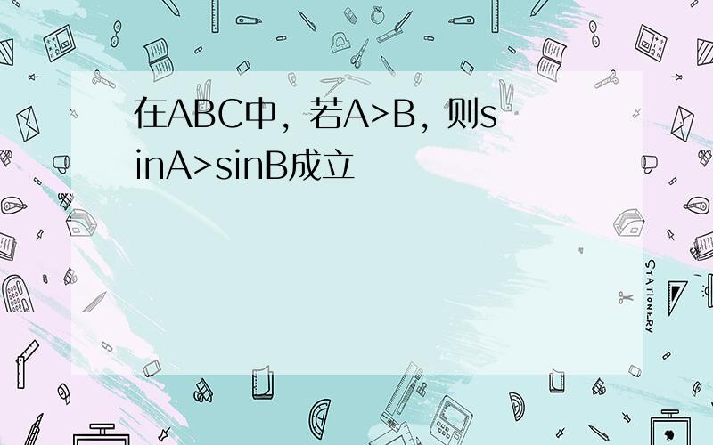 在ABC中，若A>B, 则sinA>sinB成立