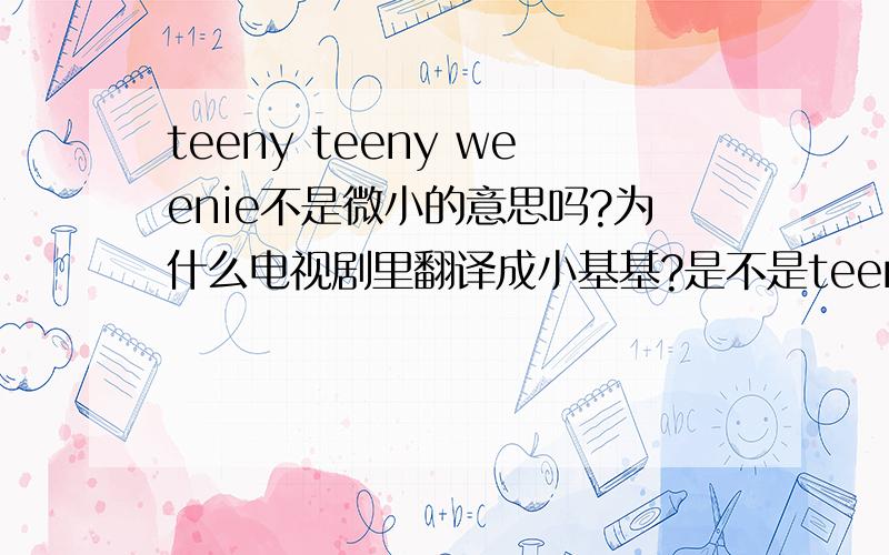 teeny teeny weenie不是微小的意思吗?为什么电视剧里翻译成小基基?是不是teeny weenie后面省略