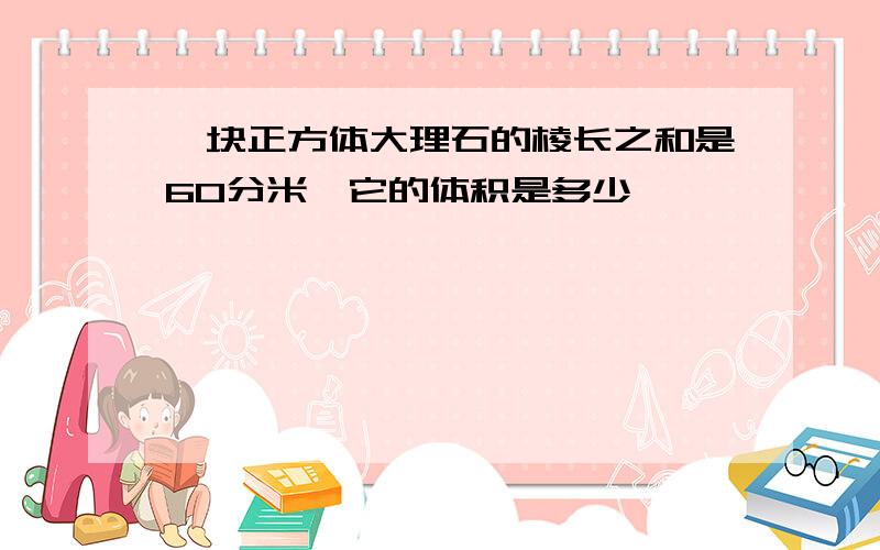 一块正方体大理石的棱长之和是60分米,它的体积是多少