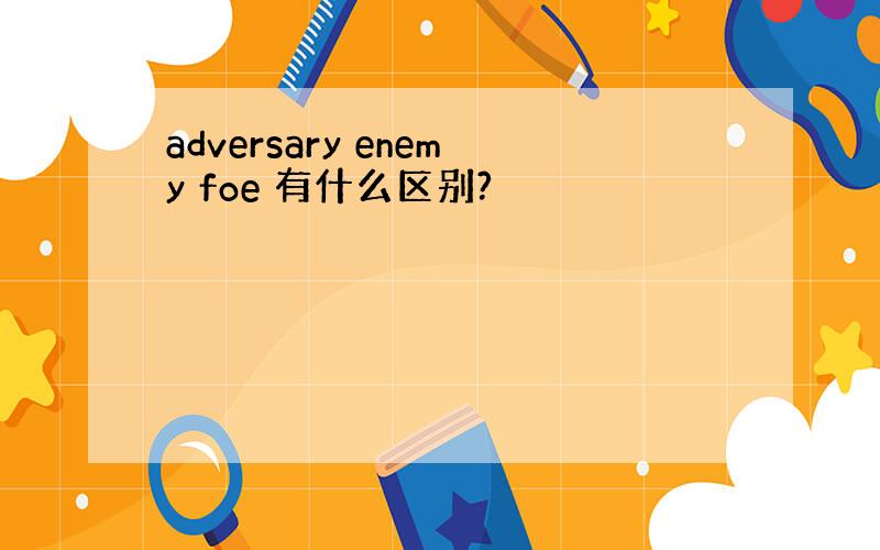 adversary enemy foe 有什么区别?