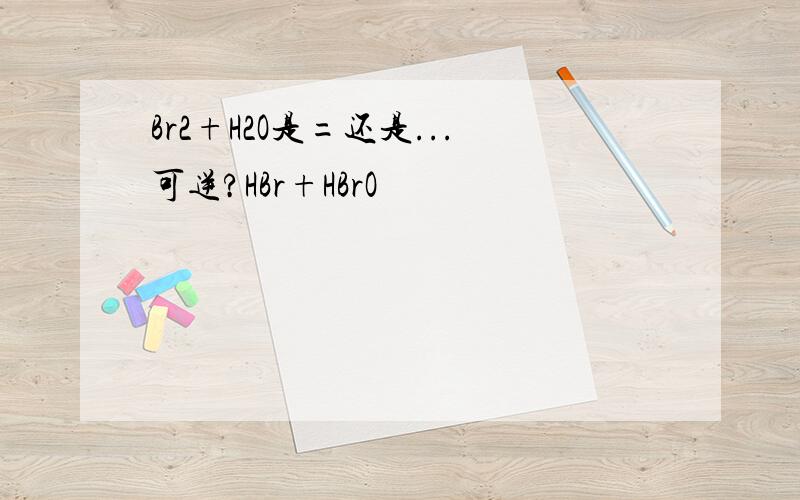 Br2+H2O是=还是...可逆?HBr+HBrO