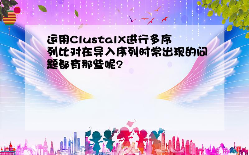 运用ClustalX进行多序列比对在导入序列时常出现的问题都有那些呢?