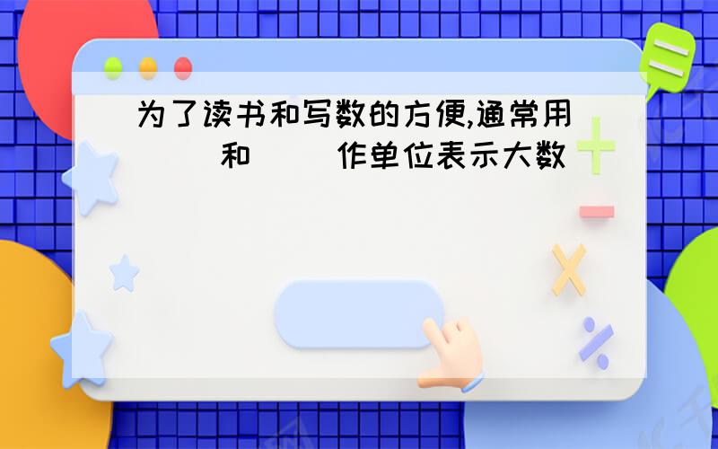 为了读书和写数的方便,通常用（ ）和（ ）作单位表示大数