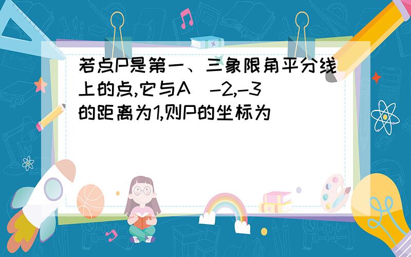 若点P是第一、三象限角平分线上的点,它与A（-2,-3）的距离为1,则P的坐标为