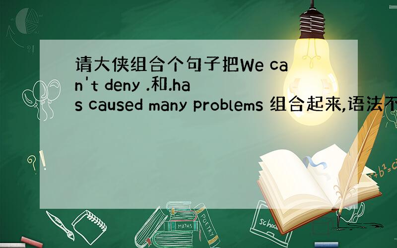 请大侠组合个句子把We can't deny .和.has caused many problems 组合起来,语法不要