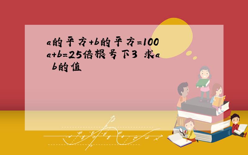 a的平方+b的平方=100 a+b=25倍根号下3 求a b的值